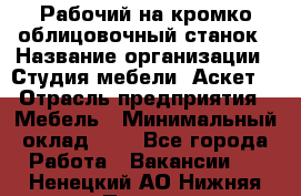 Рабочий на кромко-облицовочный станок › Название организации ­ Студия мебели «Аскет» › Отрасль предприятия ­ Мебель › Минимальный оклад ­ 1 - Все города Работа » Вакансии   . Ненецкий АО,Нижняя Пеша с.